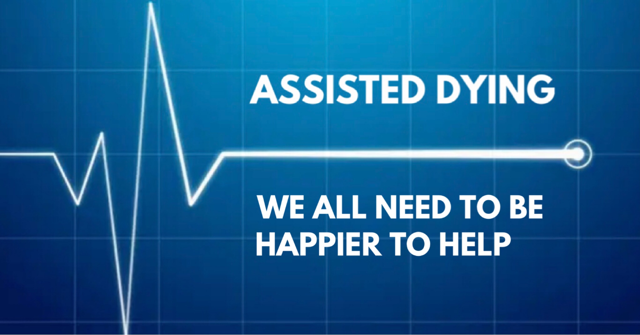 ASSISTED DYING – WE ALL NEED TO BE HAPPIER TO HELP – Some musings