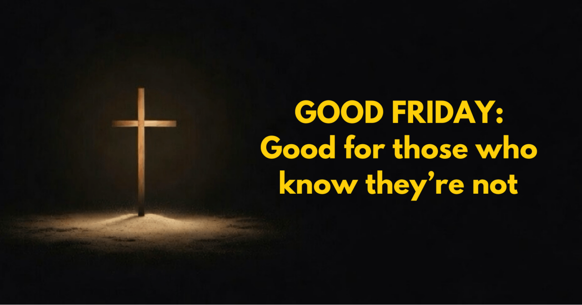 GOOD FRIDAY: GOOD FOR THOSE WHO KNOW THEY’RE&nbsp;NOT